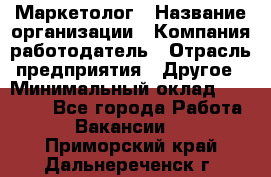 Маркетолог › Название организации ­ Компания-работодатель › Отрасль предприятия ­ Другое › Минимальный оклад ­ 27 000 - Все города Работа » Вакансии   . Приморский край,Дальнереченск г.